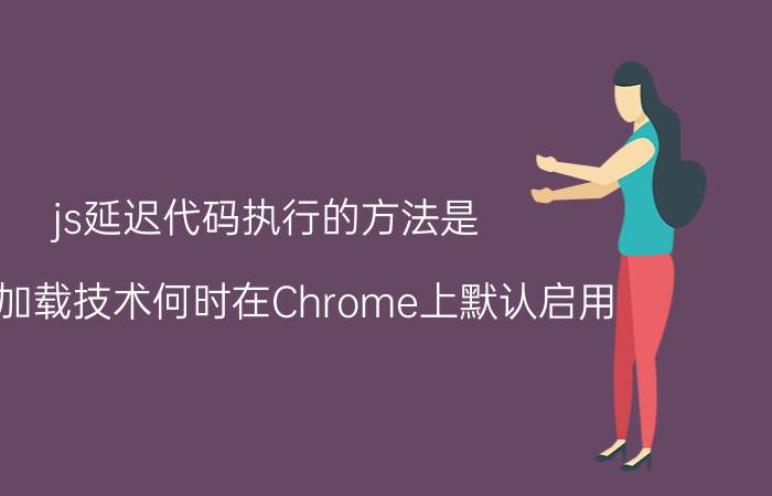 js延迟代码执行的方法是 延迟加载技术何时在Chrome上默认启用？